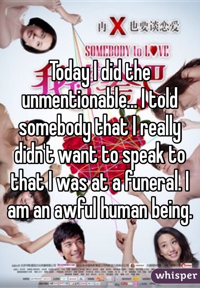 Today I did the unmentionable... I told somebody that I really didn't want to speak to that I was at a funeral. I am an awful human being.