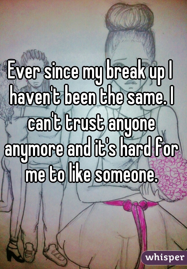 Ever since my break up I haven't been the same. I can't trust anyone anymore and it's hard for me to like someone.