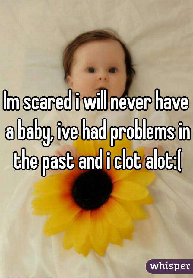Im scared i will never have a baby, ive had problems in the past and i clot alot:(