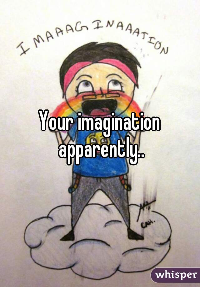 Your imagination apparently..