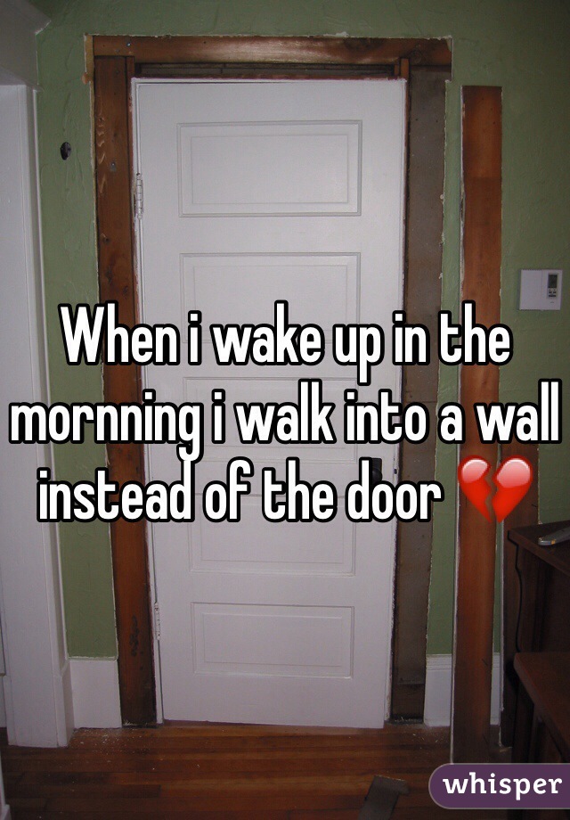 When i wake up in the mornning i walk into a wall instead of the door 💔