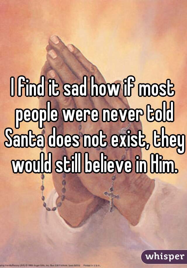 I find it sad how if most people were never told Santa does not exist, they would still believe in Him.