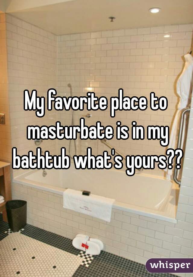 My favorite place to masturbate is in my bathtub what's yours??