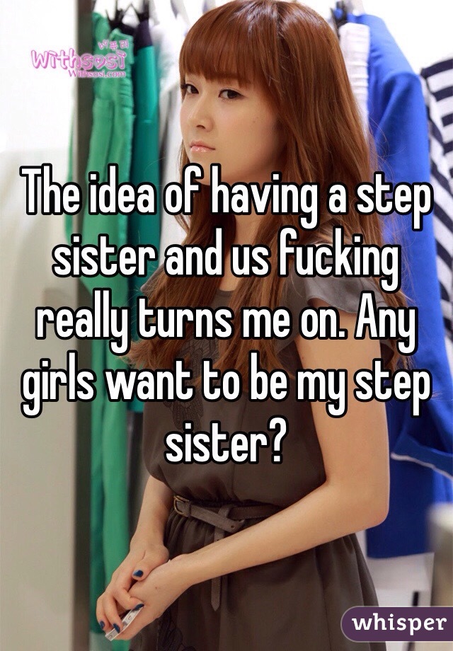 The idea of having a step sister and us fucking really turns me on. Any girls want to be my step sister? 
