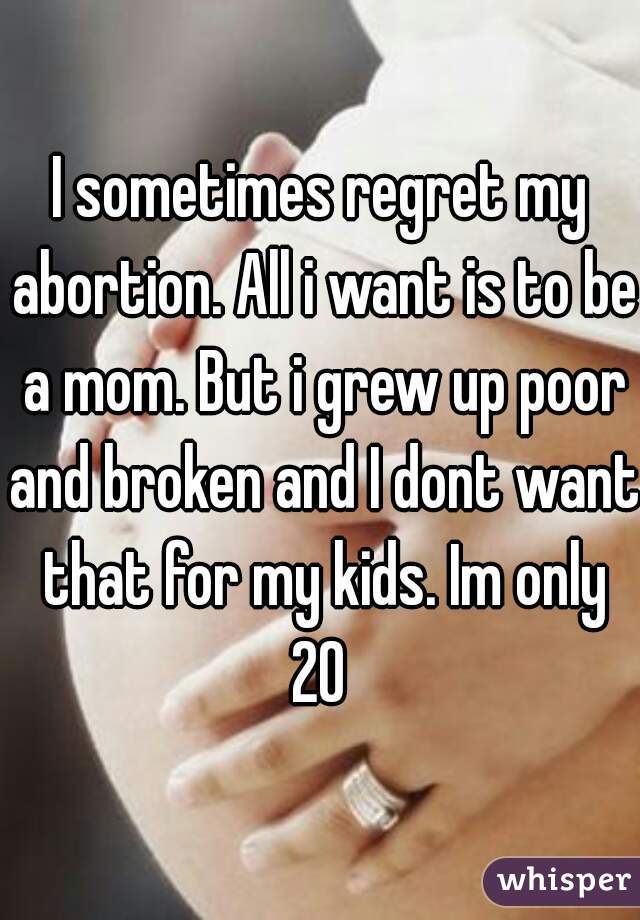 I sometimes regret my abortion. All i want is to be a mom. But i grew up poor and broken and I dont want that for my kids. Im only 20 