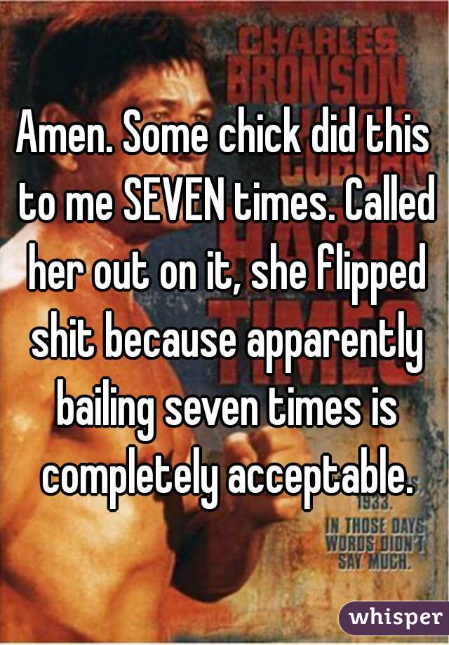 Amen. Some chick did this to me SEVEN times. Called her out on it, she flipped shit because apparently bailing seven times is completely acceptable.