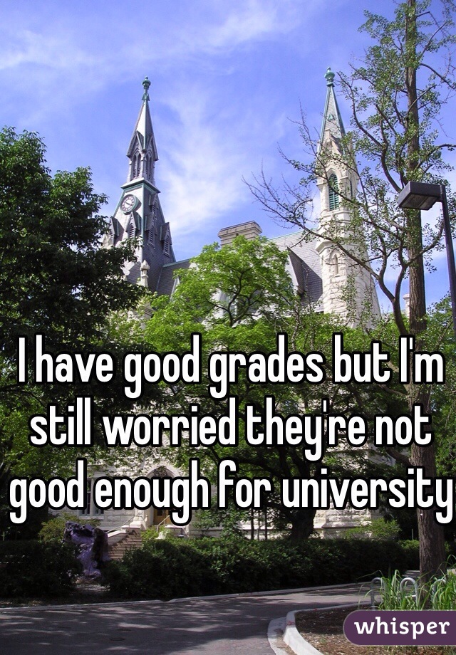I have good grades but I'm still worried they're not good enough for university