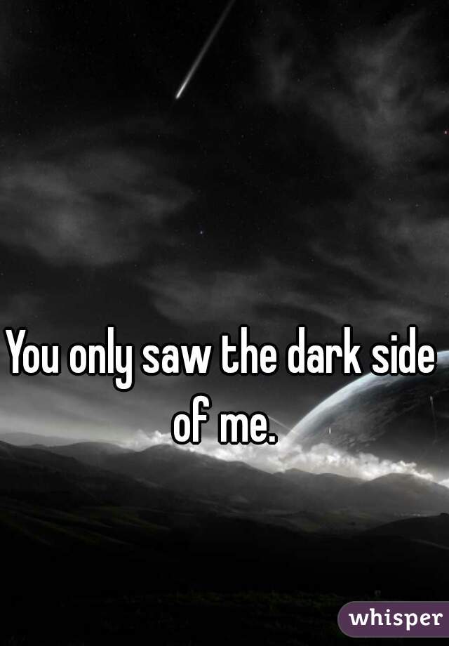 You only saw the dark side of me.