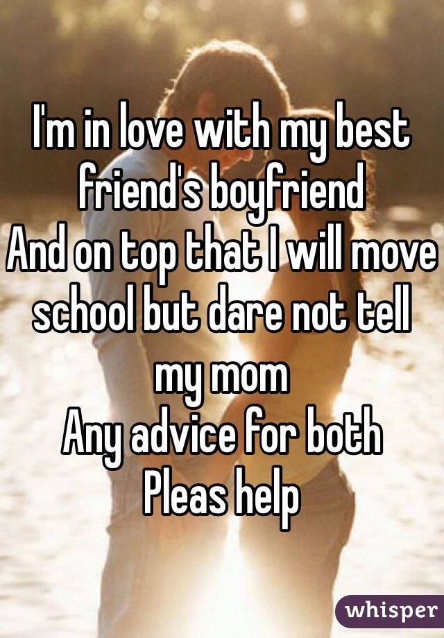I'm in love with my best friend's boyfriend
And on top that I will move school but dare not tell my mom
Any advice for both
Pleas help