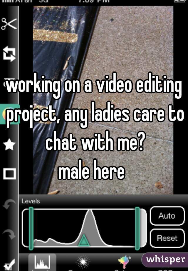 working on a video editing project, any ladies care to chat with me?
male here 