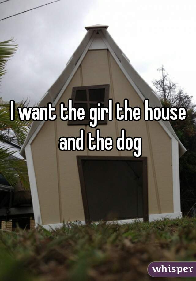 I want the girl the house and the dog