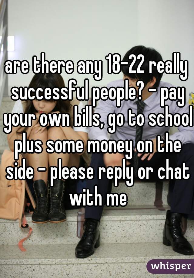are there any 18-22 really successful people? - pay your own bills, go to school plus some money on the side - please reply or chat with me
