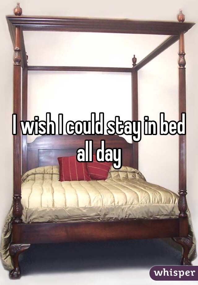 I wish I could stay in bed all day 