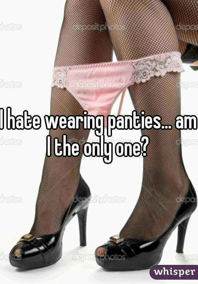 I hate wearing panties... am I the only one? 