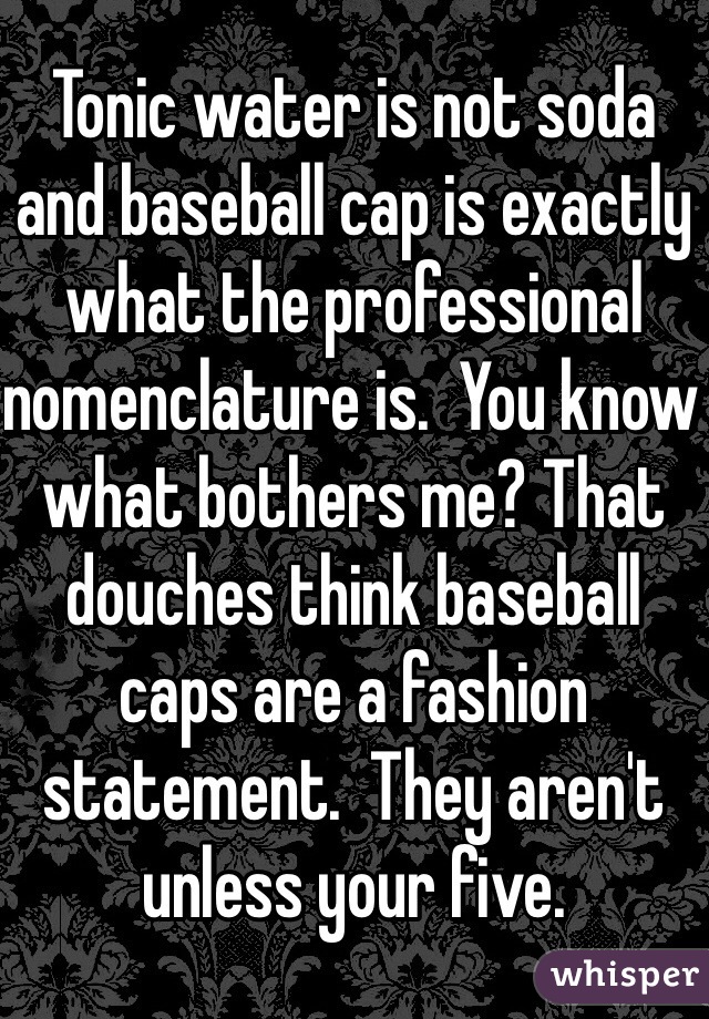 Tonic water is not soda and baseball cap is exactly what the professional nomenclature is.  You know what bothers me? That douches think baseball caps are a fashion statement.  They aren't unless your five.   