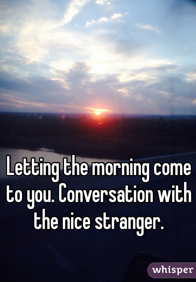 Letting the morning come to you. Conversation with the nice stranger. 