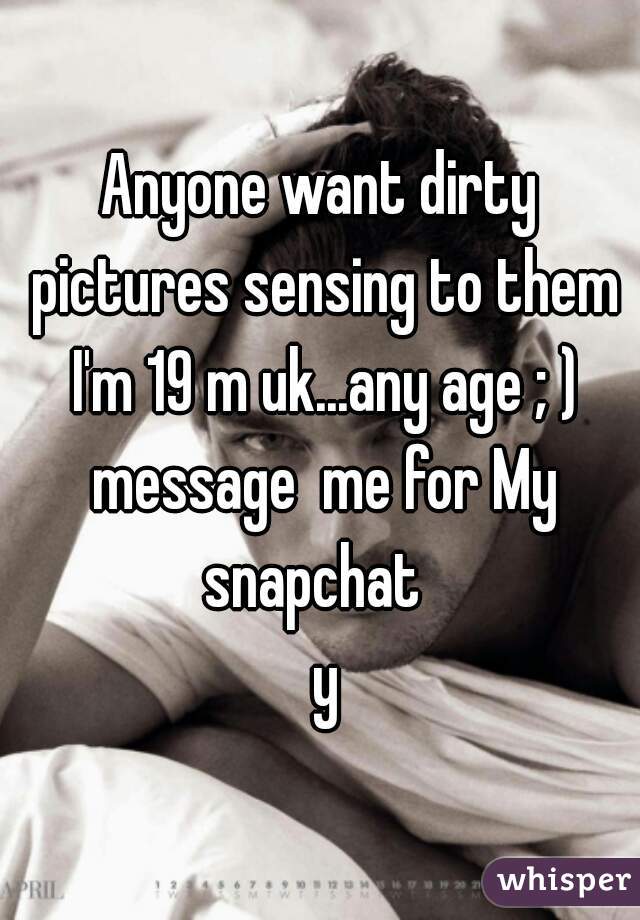 Anyone want dirty pictures sensing to them I'm 19 m uk...any age ; ) message  me for My snapchat  
 y