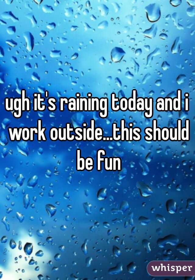 ugh it's raining today and i work outside...this should be fun