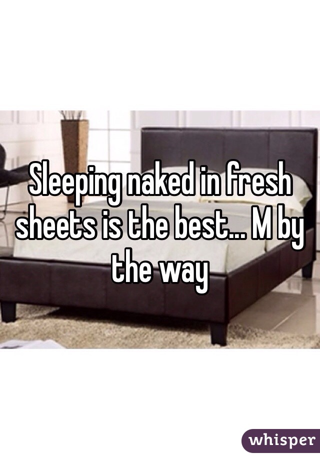 Sleeping naked in fresh sheets is the best... M by the way