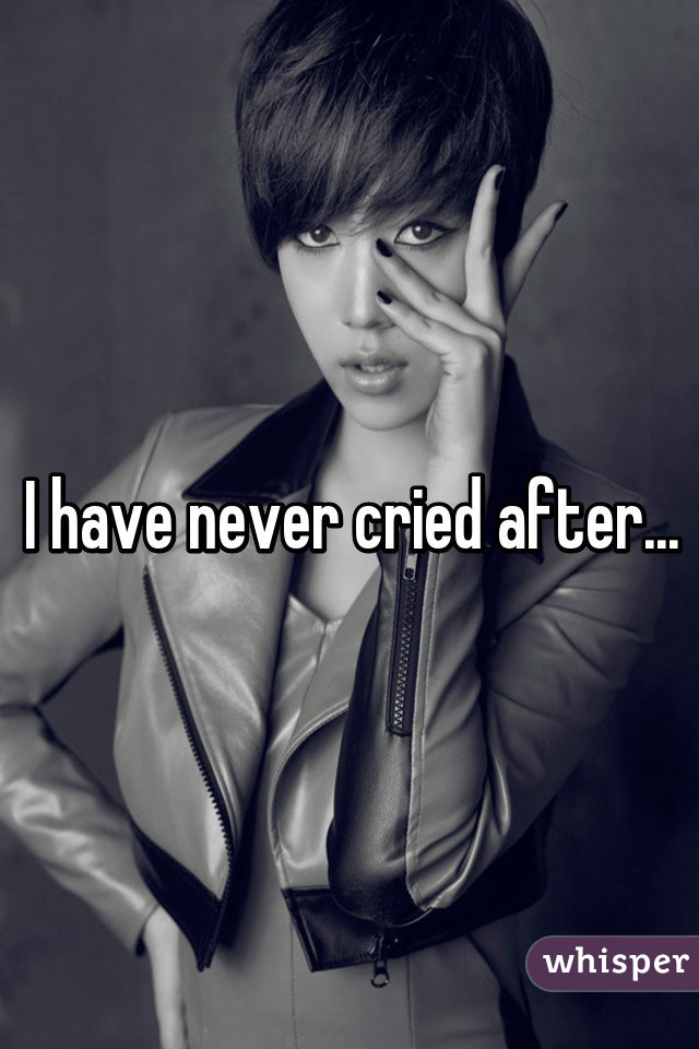 I have never cried after...