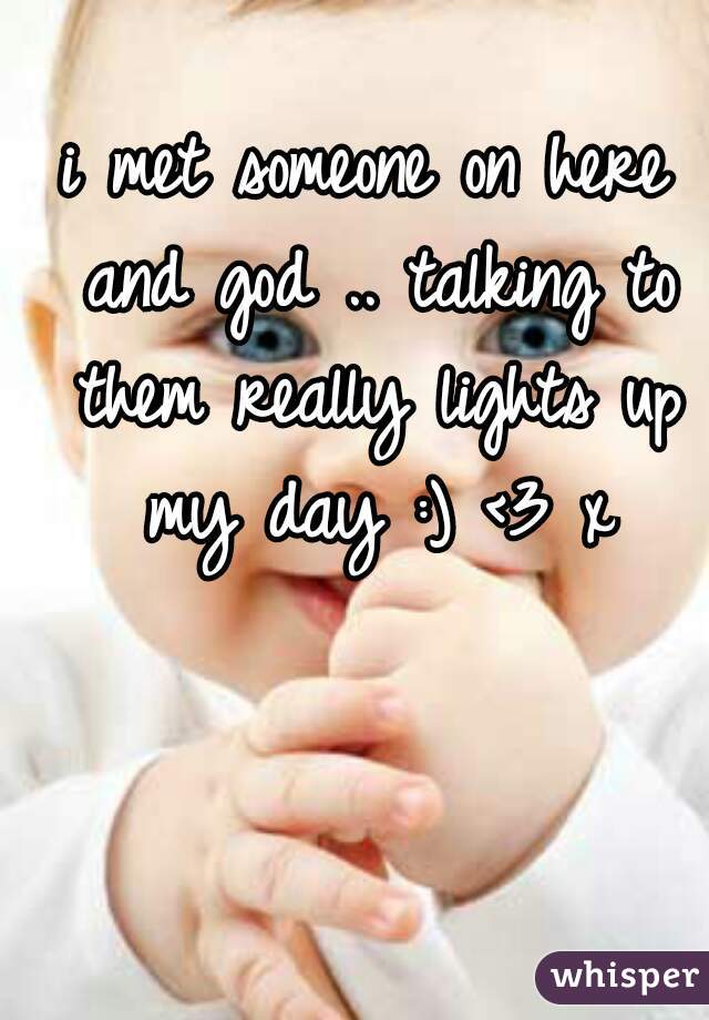 i met someone on here and god .. talking to them really lights up my day :) <3 x