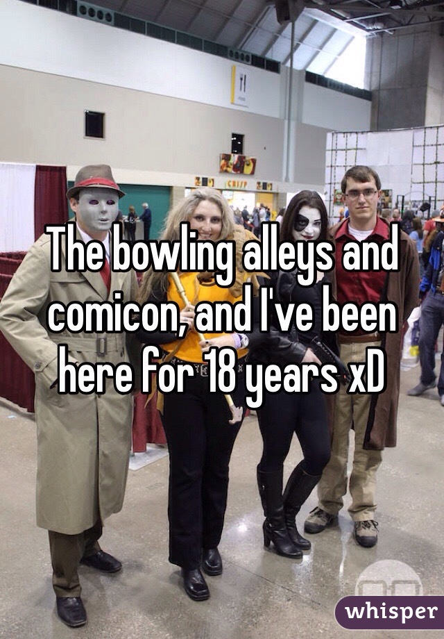 The bowling alleys and comicon, and I've been here for 18 years xD