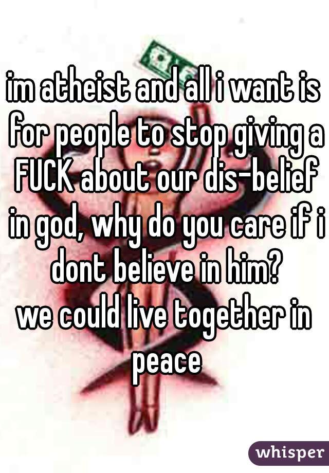 im atheist and all i want is for people to stop giving a FUCK about our dis-belief in god, why do you care if i dont believe in him?
we could live together in peace