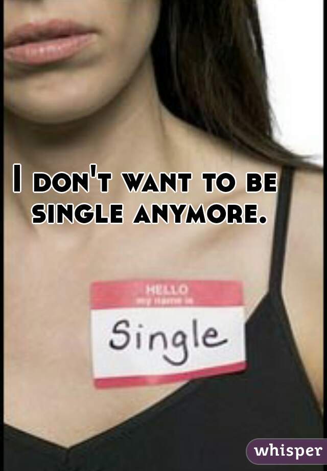 I don't want to be single anymore.