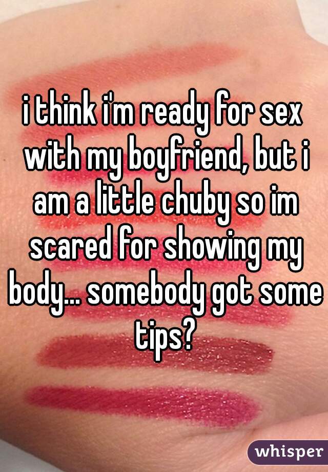 i think i'm ready for sex with my boyfriend, but i am a little chuby so im scared for showing my body... somebody got some tips?