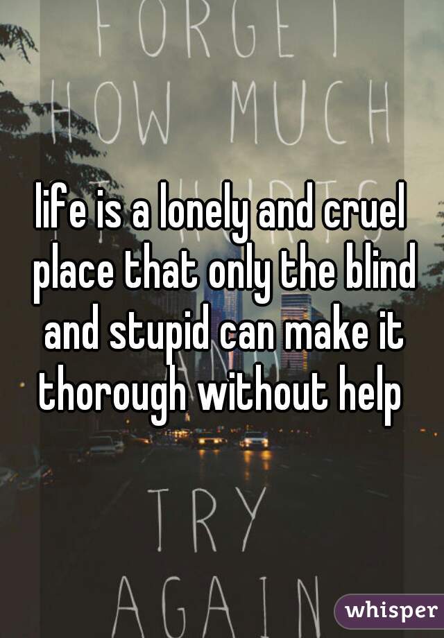 life is a lonely and cruel place that only the blind and stupid can make it thorough without help 