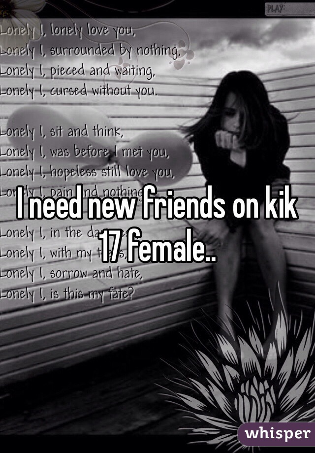 I need new friends on kik
17 female..