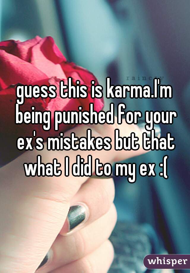 guess this is karma.I'm being punished for your ex's mistakes but that what I did to my ex :(