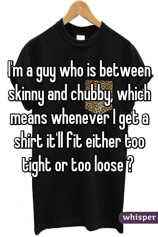 I'm a guy who is between skinny and chubby, which means whenever I get a shirt it'll fit either too tight or too loose 😳 