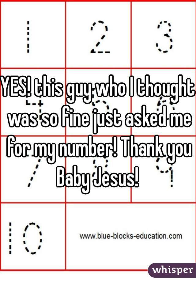 YES! this guy who I thought was so fine just asked me for my number! Thank you Baby Jesus! 