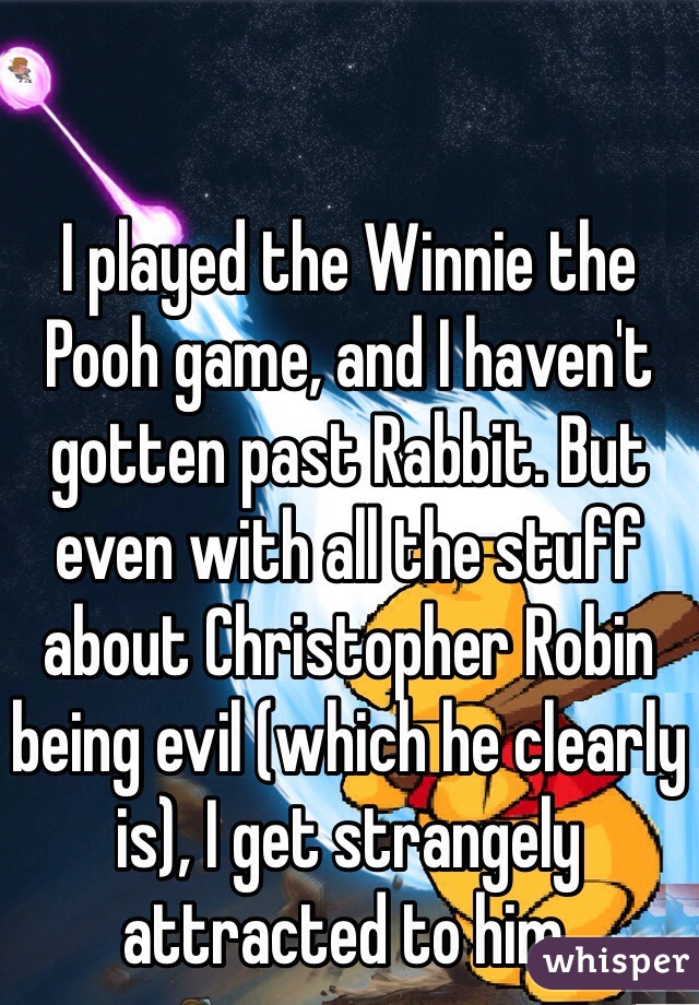 I played the Winnie the Pooh game, and I haven't gotten past Rabbit. But even with all the stuff about Christopher Robin being evil (which he clearly is), I get strangely attracted to him.