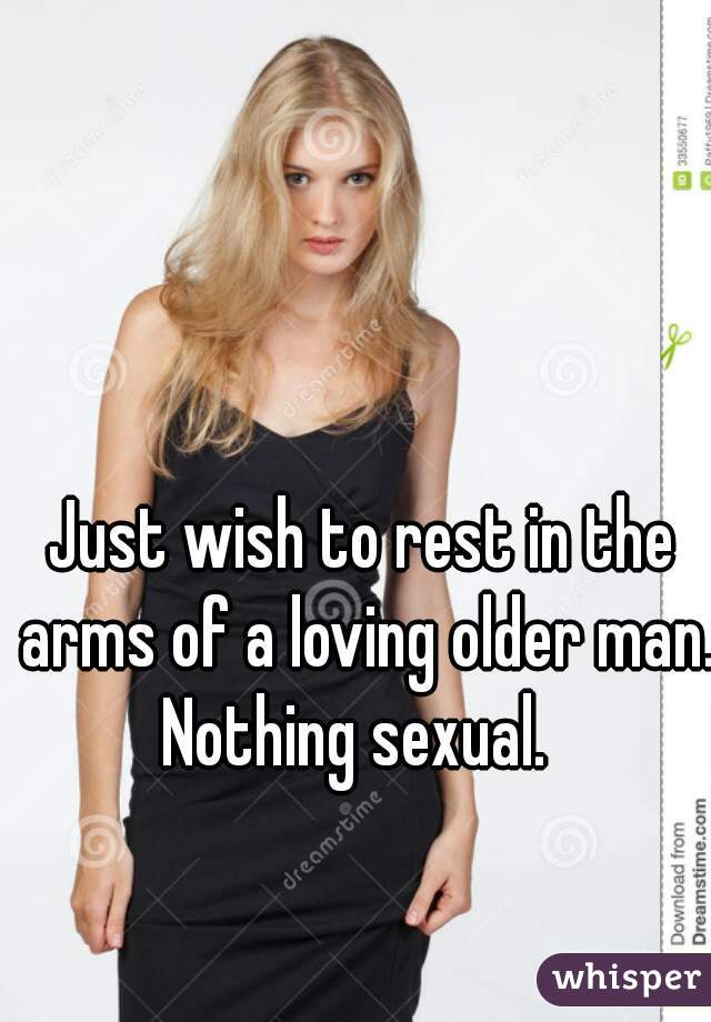 Just wish to rest in the arms of a loving older man.
Nothing sexual. 