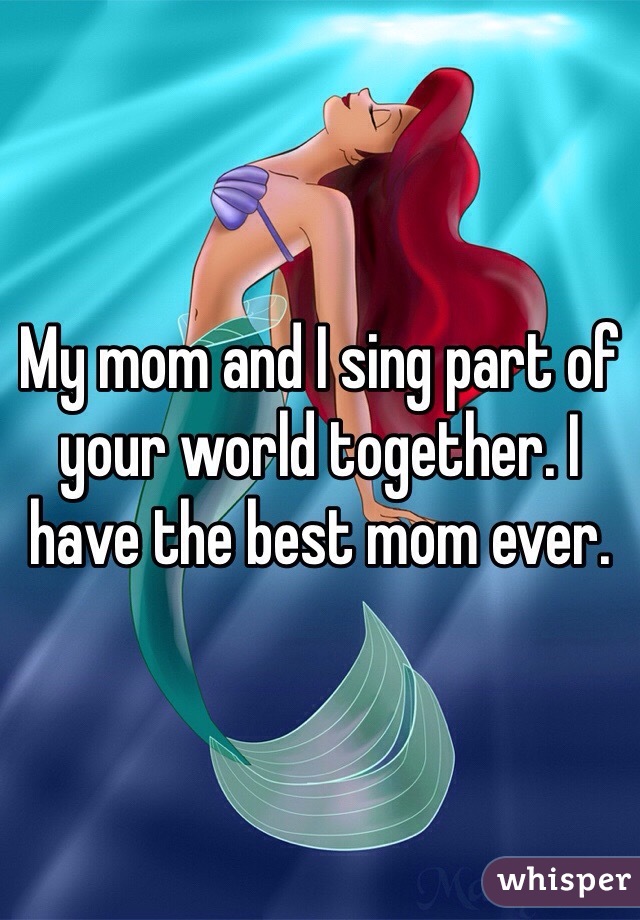 My mom and I sing part of your world together. I have the best mom ever. 