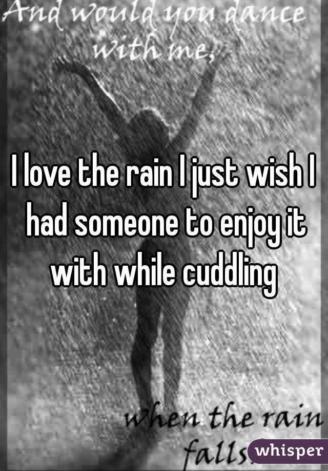 I love the rain I just wish I had someone to enjoy it with while cuddling 