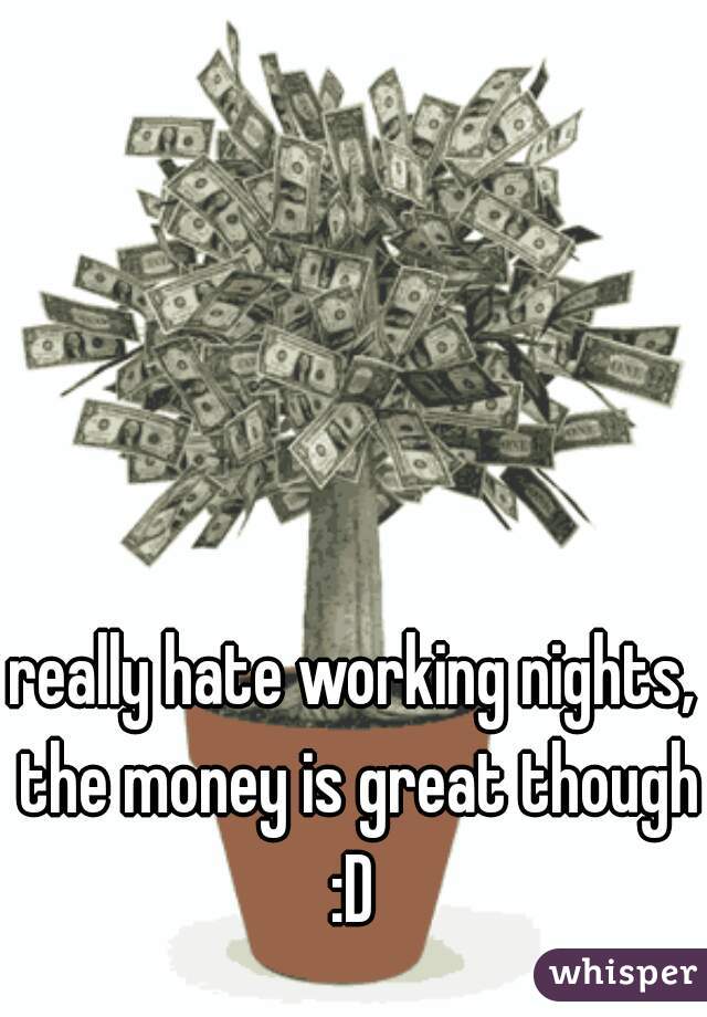 really hate working nights, the money is great though :D 