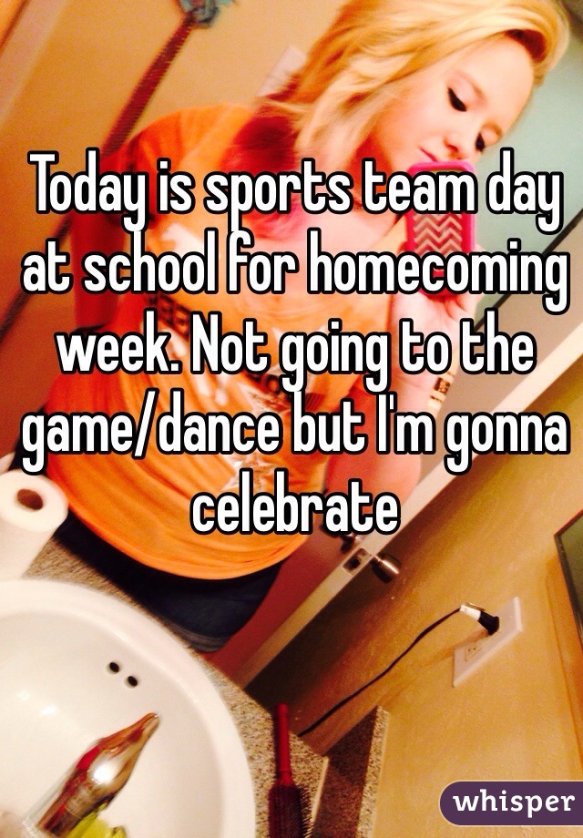 Today is sports team day at school for homecoming week. Not going to the game/dance but I'm gonna celebrate