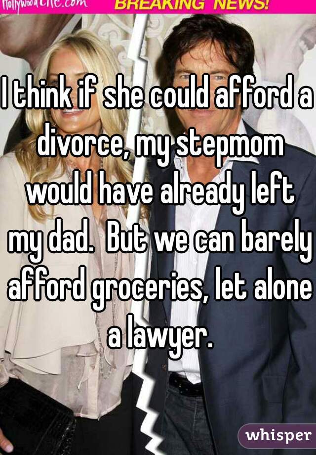 I think if she could afford a divorce, my stepmom would have already left my dad.  But we can barely afford groceries, let alone a lawyer.