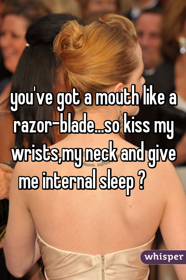 you've got a mouth like a razor-blade...so kiss my wrists,my neck and give me internal sleep ❤      