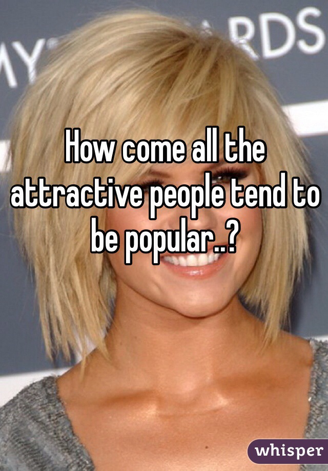 How come all the attractive people tend to be popular..?