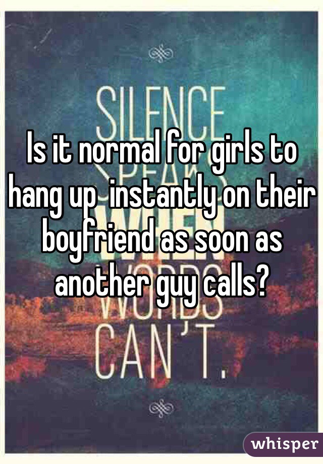 Is it normal for girls to hang up  instantly on their boyfriend as soon as another guy calls?