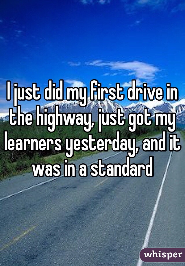 I just did my first drive in the highway, just got my learners yesterday, and it was in a standard