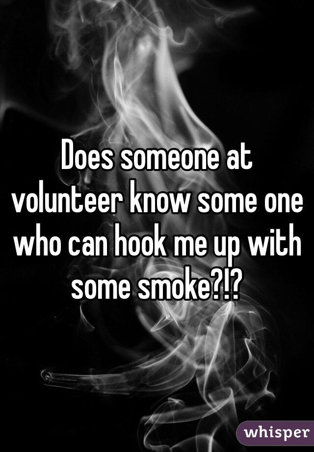 Does someone at volunteer know some one who can hook me up with some smoke?!? 