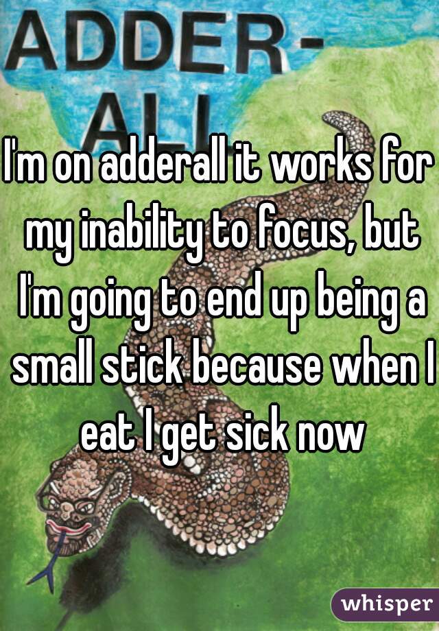 I'm on adderall it works for my inability to focus, but I'm going to end up being a small stick because when I eat I get sick now