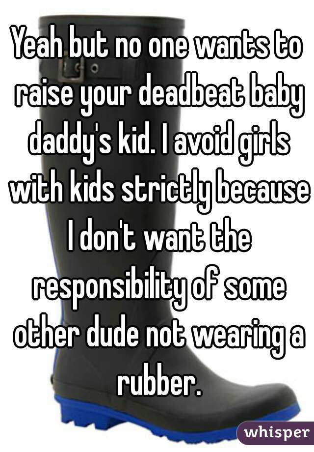 Yeah but no one wants to raise your deadbeat baby daddy's kid. I avoid girls with kids strictly because I don't want the responsibility of some other dude not wearing a rubber.