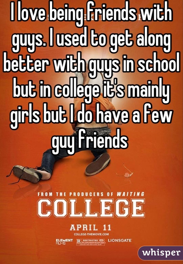 I love being friends with guys. I used to get along better with guys in school but in college it's mainly girls but I do have a few guy friends 
