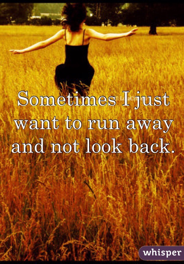 Sometimes I just want to run away and not look back. 